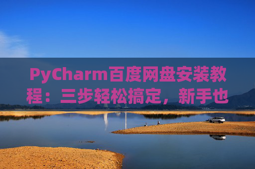 PyCharm百度网盘安装教程：三步轻松搞定，新手也能快速上手